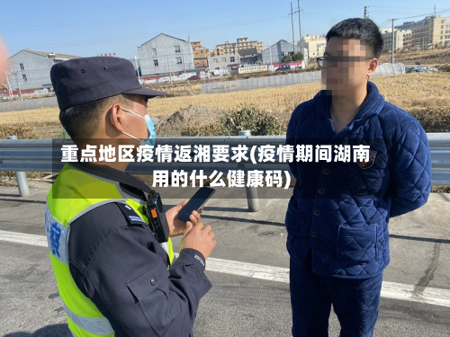 重点地区疫情返湘要求(疫情期间湖南用的什么健康码)