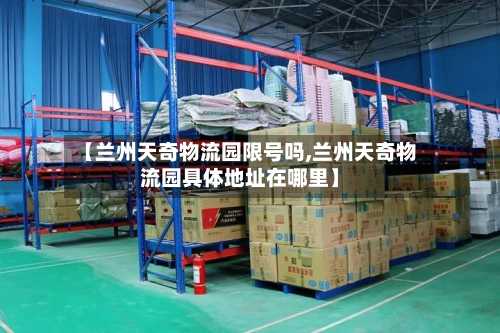 【兰州天奇物流园限号吗,兰州天奇物流园具体地址在哪里】