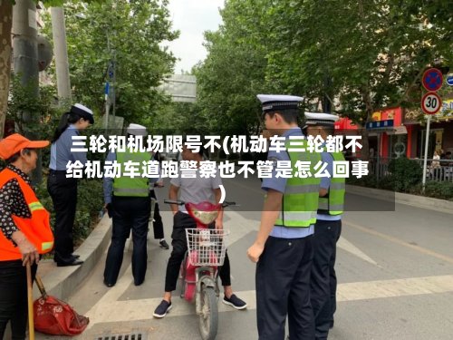 三轮和机场限号不(机动车三轮都不给机动车道跑警察也不管是怎么回事)-第2张图片