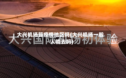 大兴机场算疫情地区吗(大兴机场一般人能去吗)-第2张图片