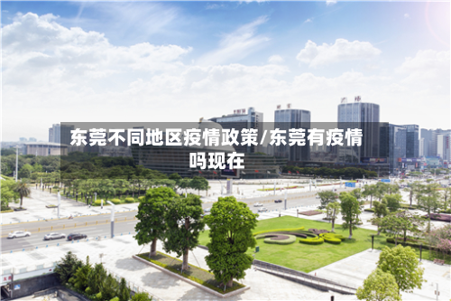 东莞不同地区疫情政策/东莞有疫情吗现在