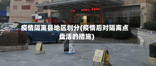 疫情隔离县地区划分(疫情后对隔离点盘活的措施)