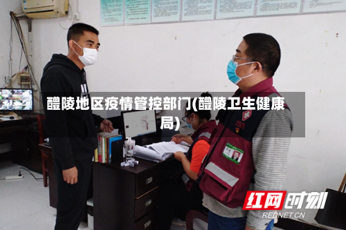 醴陵地区疫情管控部门(醴陵卫生健康局)-第3张图片