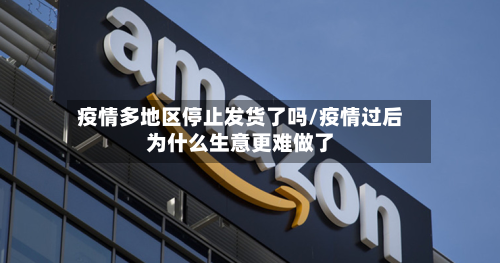 疫情多地区停止发货了吗/疫情过后为什么生意更难做了