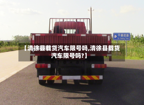 【清徐县载货汽车限号吗,清徐县载货汽车限号吗?】-第3张图片