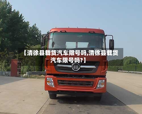 【清徐县载货汽车限号吗,清徐县载货汽车限号吗?】-第2张图片