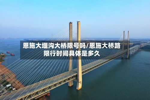恩施大堰沟大桥限号吗/恩施大桥路限行时间具体是多久-第2张图片