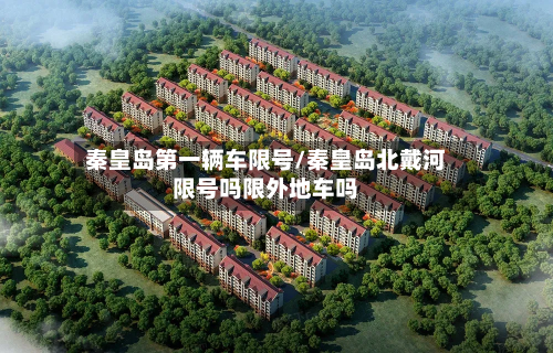 秦皇岛第一辆车限号/秦皇岛北戴河限号吗限外地车吗