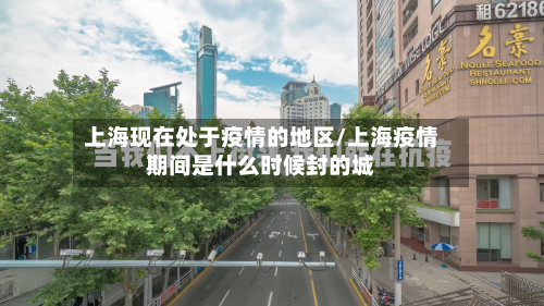 上海现在处于疫情的地区/上海疫情期间是什么时候封的城-第2张图片