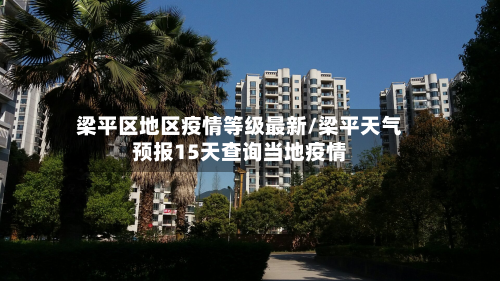梁平区地区疫情等级最新/梁平天气预报15天查询当地疫情-第3张图片