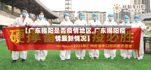 【广东揭阳是否疫情地区,广东揭阳疫情最新情况】