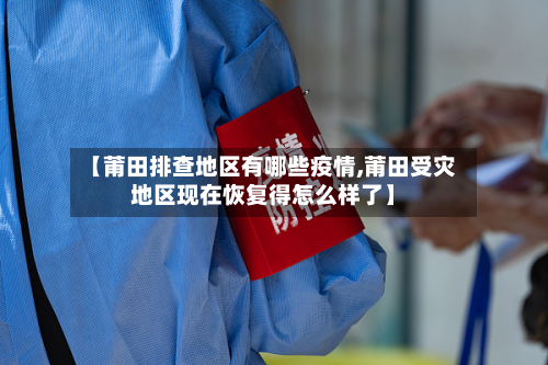 【莆田排查地区有哪些疫情,莆田受灾地区现在恢复得怎么样了】
