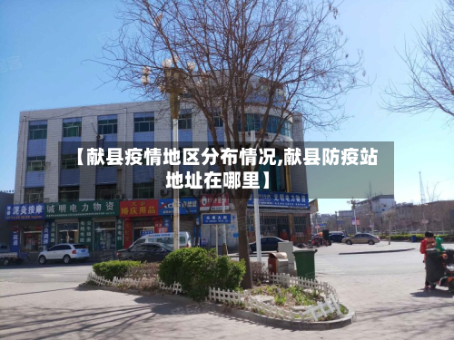 【献县疫情地区分布情况,献县防疫站地址在哪里】-第2张图片