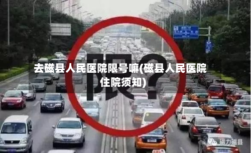 去磁县人民医院限号嘛(磁县人民医院住院须知)