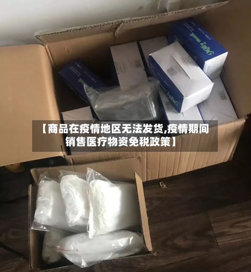 【商品在疫情地区无法发货,疫情期间销售医疗物资免税政策】-第2张图片