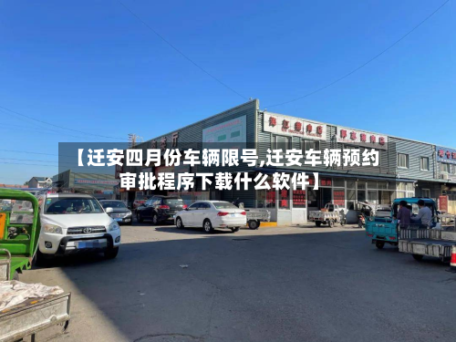 【迁安四月份车辆限号,迁安车辆预约审批程序下载什么软件】-第3张图片