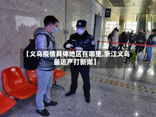 【义乌疫情具体地区在哪里,浙江义乌最近严打新闻】