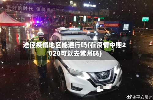 途径疫情地区能通行吗(在疫情中期2020可以去常州吗)