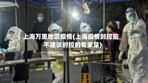 上海万里地区疫情(上海疫情封控前不建议封控的专家是)-第2张图片
