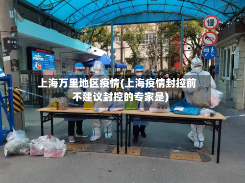 上海万里地区疫情(上海疫情封控前不建议封控的专家是)
