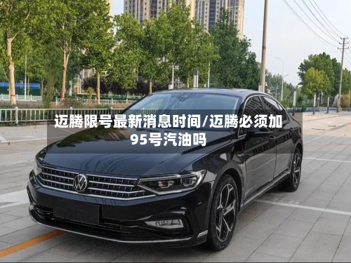 迈腾限号最新消息时间/迈腾必须加95号汽油吗