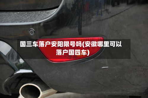 国三车落户安阳限号吗(安徽哪里可以落户国四车)