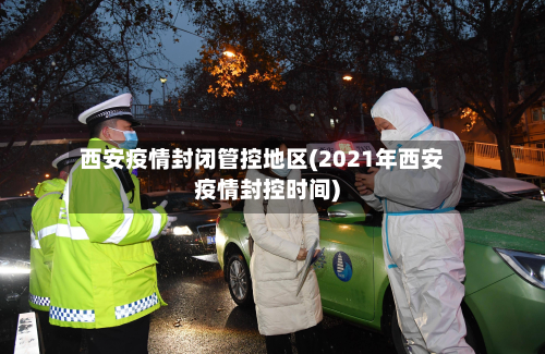 西安疫情封闭管控地区(2021年西安疫情封控时间)