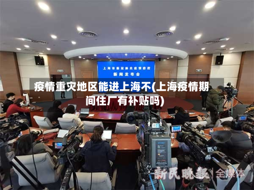 疫情重灾地区能进上海不(上海疫情期间住厂有补贴吗)-第2张图片