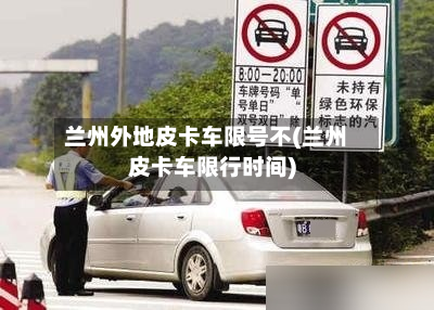 兰州外地皮卡车限号不(兰州皮卡车限行时间)