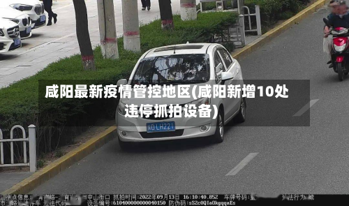 咸阳最新疫情管控地区(咸阳新增10处违停抓拍设备)-第2张图片