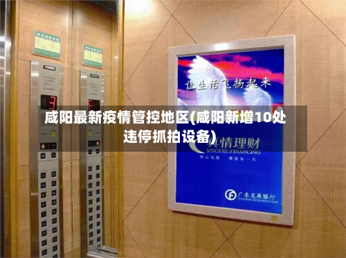 咸阳最新疫情管控地区(咸阳新增10处违停抓拍设备)