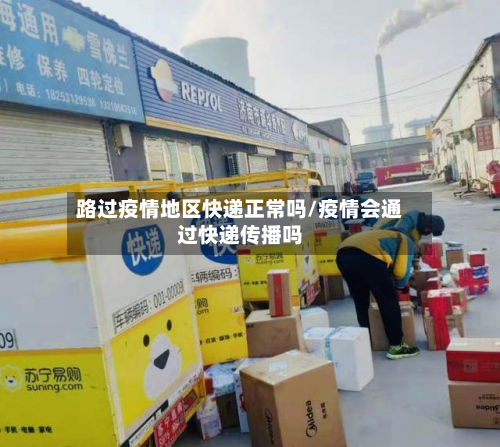 路过疫情地区快递正常吗/疫情会通过快递传播吗
