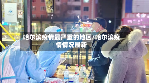 哈尔滨疫情最严重的地区/哈尔滨疫情情况最新