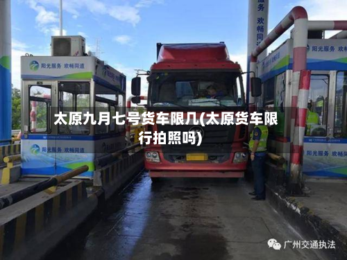 太原九月七号货车限几(太原货车限行拍照吗)