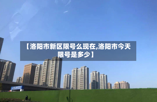 【洛阳市新区限号么现在,洛阳市今天限号是多少】-第2张图片