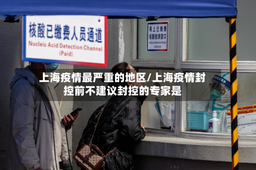 上海疫情最严重的地区/上海疫情封控前不建议封控的专家是