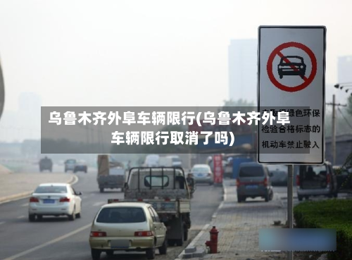 乌鲁木齐外阜车辆限行(乌鲁木齐外阜车辆限行取消了吗)