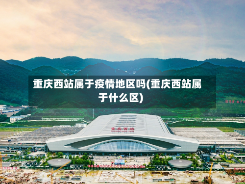 重庆西站属于疫情地区吗(重庆西站属于什么区)