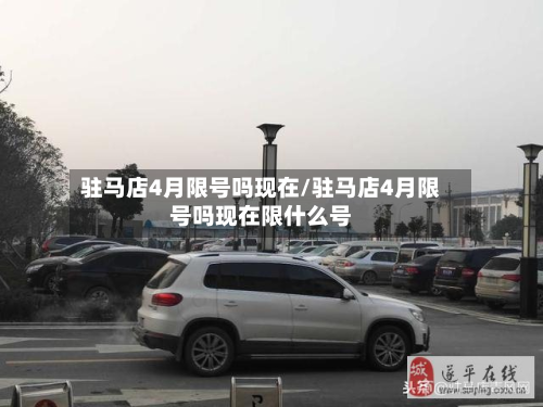 驻马店4月限号吗现在/驻马店4月限号吗现在限什么号-第2张图片