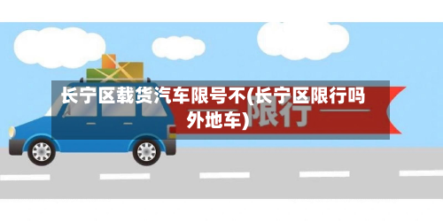 长宁区载货汽车限号不(长宁区限行吗外地车)