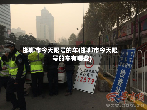 邯郸市今天限号的车(邯郸市今天限号的车有哪些)