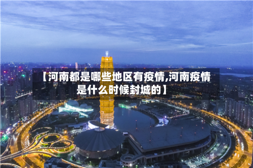 【河南都是哪些地区有疫情,河南疫情是什么时候封城的】