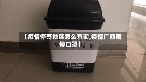 【疫情停寄地区怎么查询,疫情广西截停口罩】-第3张图片