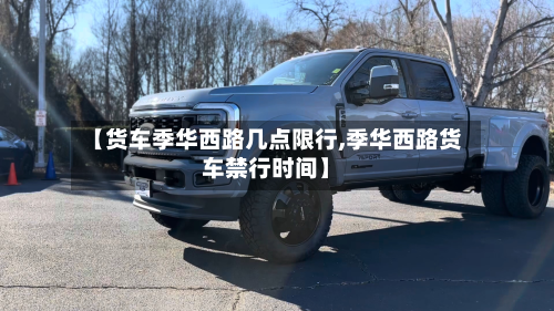 【货车季华西路几点限行,季华西路货车禁行时间】-第2张图片
