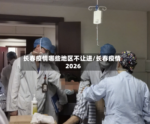 长春疫情哪些地区不让进/长春疫情2026-第3张图片