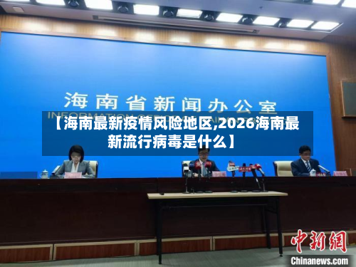 【海南最新疫情风险地区,2026海南最新流行病毒是什么】