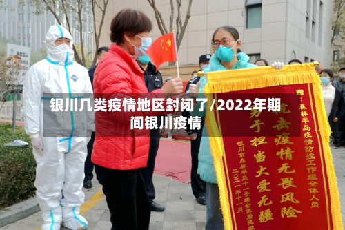 银川几类疫情地区封闭了/2022年期间银川疫情