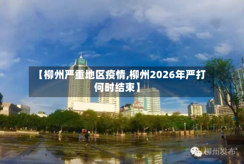 【柳州严重地区疫情,柳州2026年严打何时结束】