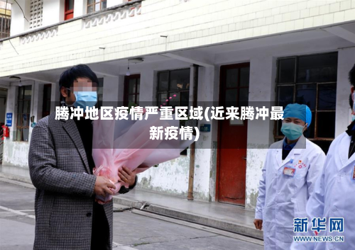 腾冲地区疫情严重区域(近来腾冲最新疫情)-第2张图片