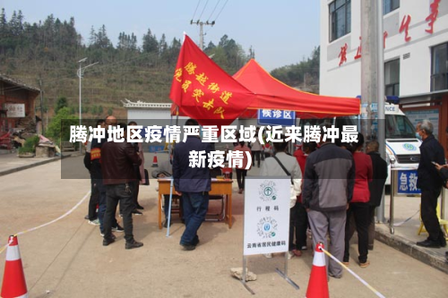 腾冲地区疫情严重区域(近来腾冲最新疫情)